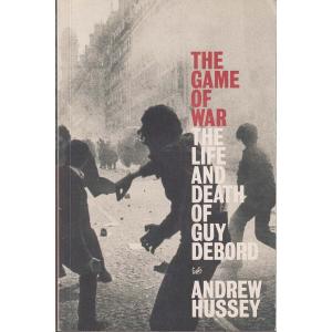 The Game of War - The Life and Death of Guy Debord by Andrew Hussey