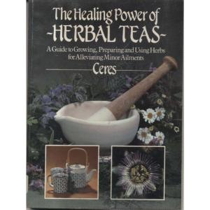 Healing Power of Herbal Teas - A Guide to Growing, Preparing and Using Herbs for Alleviating Minor Ailments by Ceres