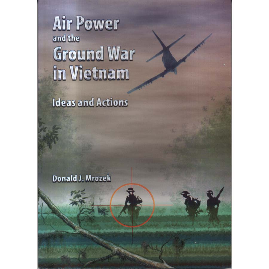 Air Power and the Ground War in Vietnam - Ideas and Actions by Donald J Mrozek