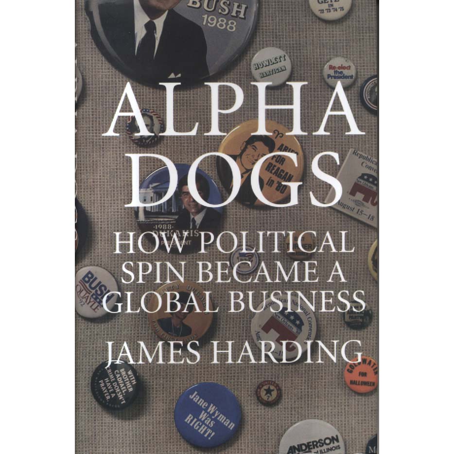 Alpha Dogs - How Political Spin Became a Global Business by James Harding