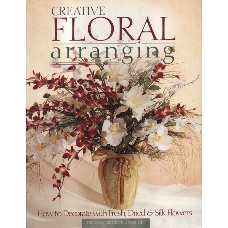 Creative Floral Arranging by The Home Decorating Institute