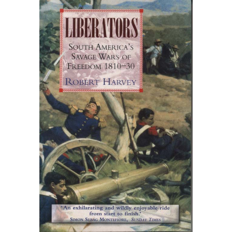 Liberators - South Americas Savage Wars of Freedom 1810-30 by Robert Harvey