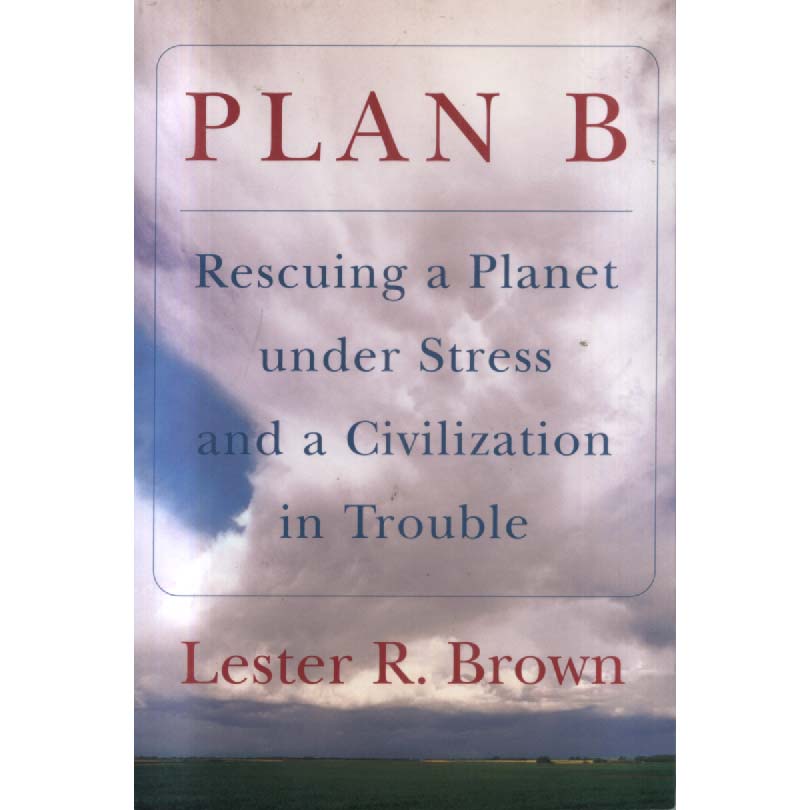 Plan B - Rescuing a Planet under Stress and a Civilisation in Trouble by Lester R Brown