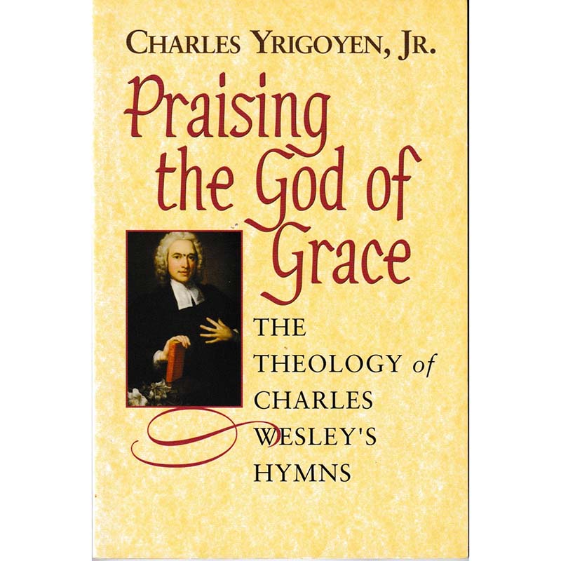 Praising the Grace of God - The Theology of Charles Wesleys Hymns by Charles Yrigoyen Jr