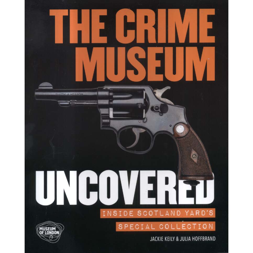 The Crime Museum Uncovered - Inside Scotland Yards Special Collection by Jackie Keily and Julia Hoffbrand