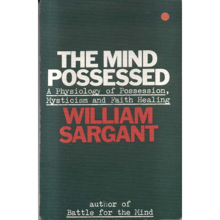 The Mind Possessed - A Physiology of Possession Mysticism and Faith Healing by William Sargant