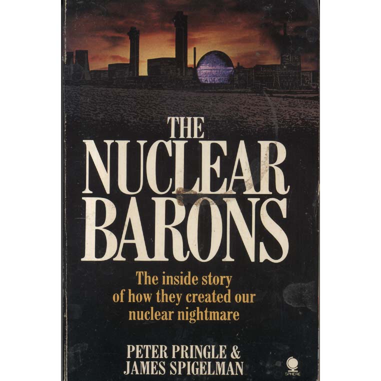 The Nuclear Barons - The Inside Story Of How They Created Our Nuclear Nightmare by Peter Pringle and James Spigelman